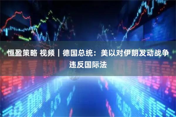 恒盈策略 视频｜德国总统：美以对伊朗发动战争违反国际法