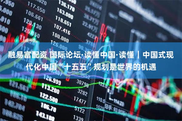 融易富配资 国际论坛·读懂中国·读懂｜中国式现代化中国“十五五”规划是世界的机遇