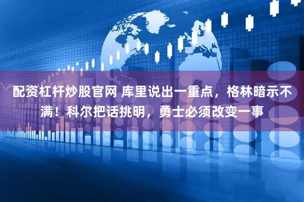 配资杠杆炒股官网 库里说出一重点，格林暗示不满！科尔把话挑明，勇士必须改变一事