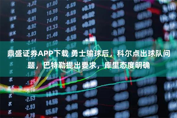 鼎盛证券APP下载 勇士输球后，科尔点出球队问题，巴特勒提出要求，库里态度明确