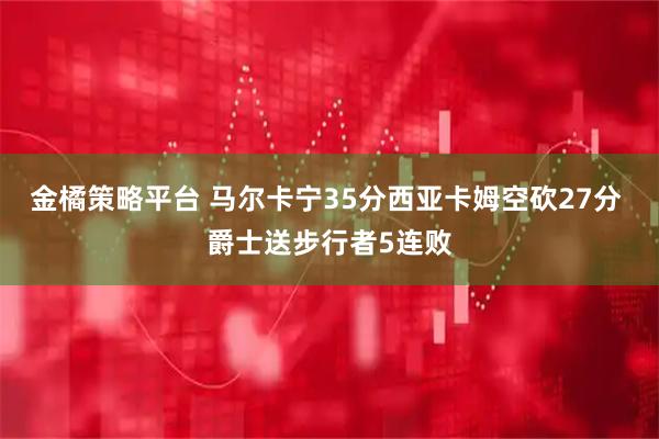 金橘策略平台 马尔卡宁35分西亚卡姆空砍27分 爵士送步行者5连败