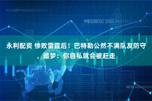 永利配资 惨败雷霆后！巴特勒公然不满队友防守，追梦：你自私就会被赶走