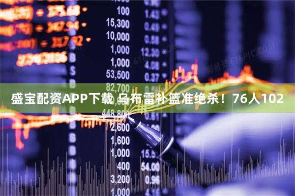 盛宝配资APP下载 乌布雷补篮准绝杀！76人102