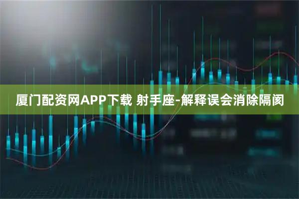 厦门配资网APP下载 射手座-解释误会消除隔阂
