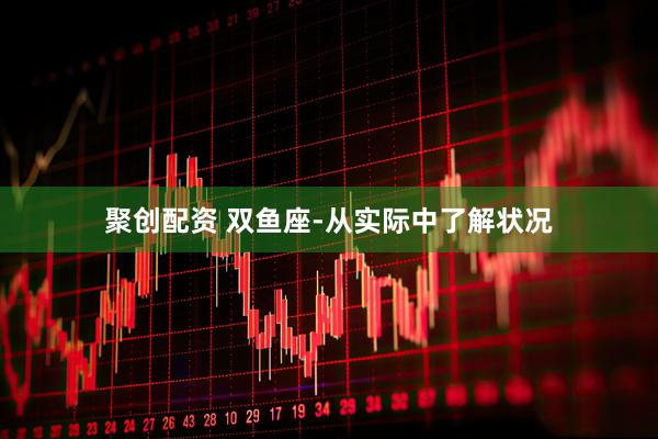 聚创配资 双鱼座-从实际中了解状况