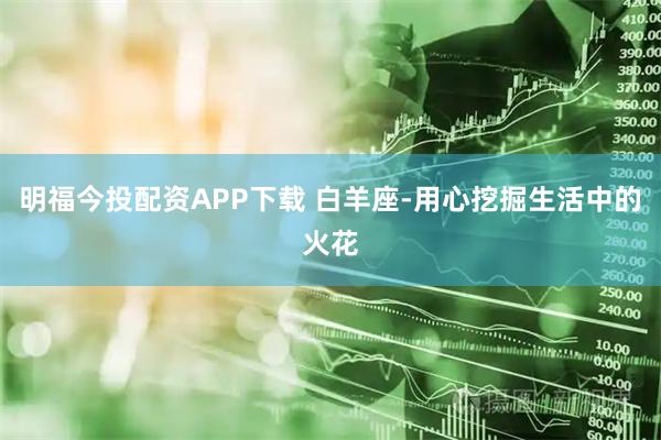 明福今投配资APP下载 白羊座-用心挖掘生活中的火花