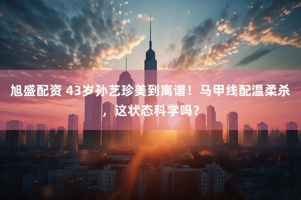 旭盛配资 43岁孙艺珍美到离谱！马甲线配温柔杀，这状态科学吗？