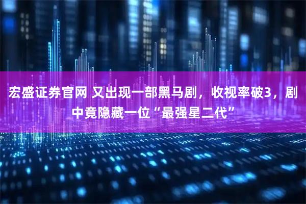 宏盛证券官网 又出现一部黑马剧，收视率破3，剧中竟隐藏一位“最强星二代”