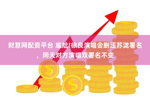 财慧网配资平台 尴尬!徐良演唱会删汪苏泷署名，同天对方演唱双署名不变