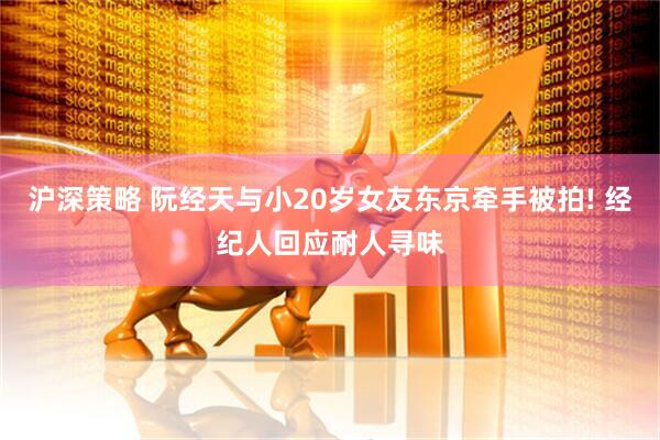 沪深策略 阮经天与小20岁女友东京牵手被拍! 经纪人回应耐人寻味