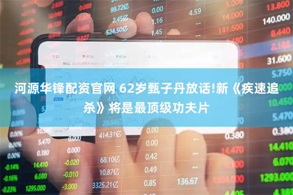 河源华锋配资官网 62岁甄子丹放话!新《疾速追杀》将是最顶级功夫片