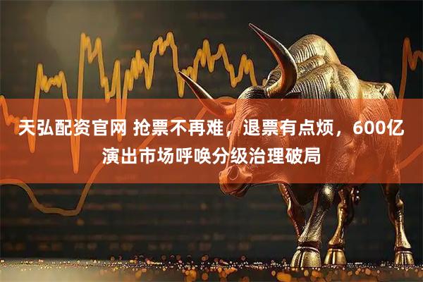 天弘配资官网 抢票不再难，退票有点烦，600亿演出市场呼唤分级治理破局