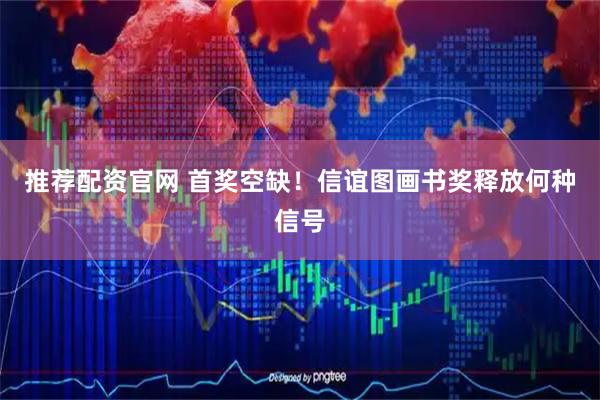 推荐配资官网 首奖空缺！信谊图画书奖释放何种信号