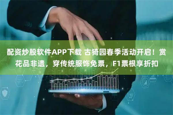 配资炒股软件APP下载 古猗园春季活动开启！赏花品非遗，穿传统服饰免票，F1票根享折扣
