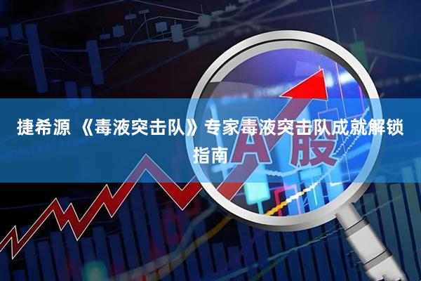 捷希源 《毒液突击队》专家毒液突击队成就解锁指南