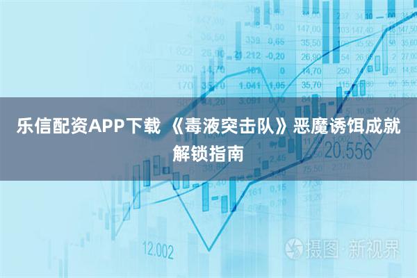 乐信配资APP下载 《毒液突击队》恶魔诱饵成就解锁指南