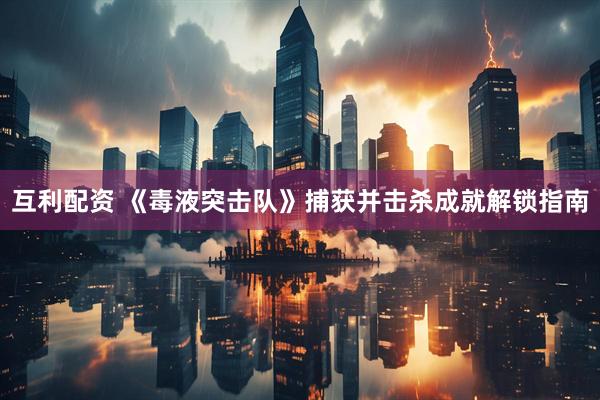 互利配资 《毒液突击队》捕获并击杀成就解锁指南