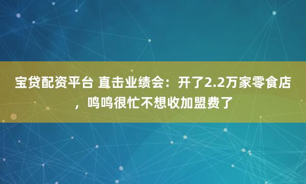 宝贷配资平台 直击业绩会：开了2.2万家零食店，鸣鸣很忙不想收加盟费了
