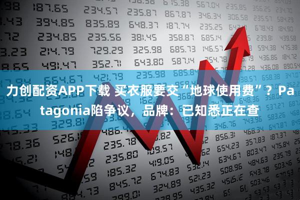 力创配资APP下载 买衣服要交“地球使用费”？Patagonia陷争议，品牌：已知悉正在查