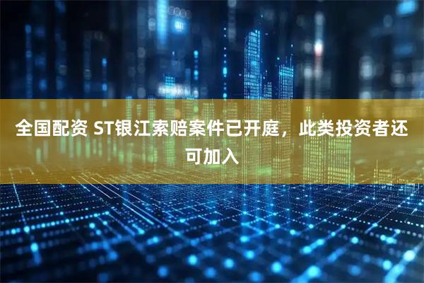 全国配资 ST银江索赔案件已开庭，此类投资者还可加入