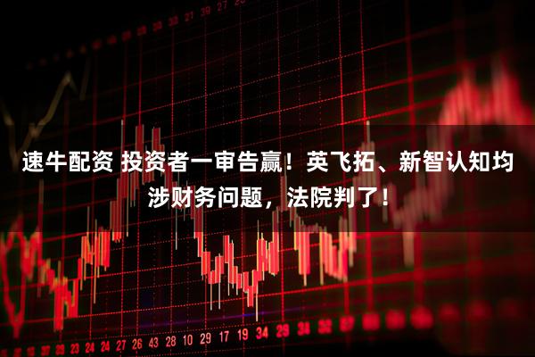 速牛配资 投资者一审告赢！英飞拓、新智认知均涉财务问题，法院判了！