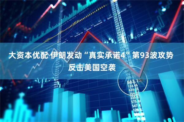 大资本优配 伊朗发动“真实承诺4”第93波攻势 反击美国空袭