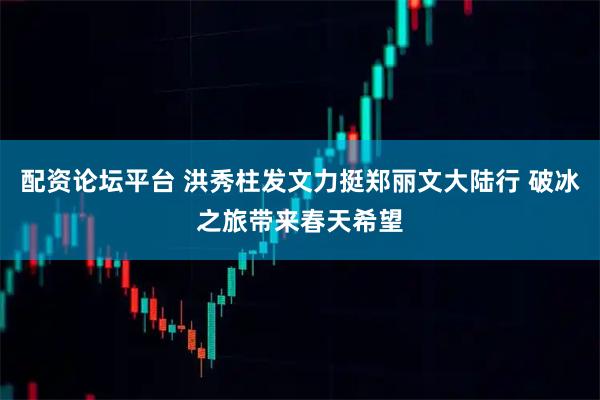 配资论坛平台 洪秀柱发文力挺郑丽文大陆行 破冰之旅带来春天希望