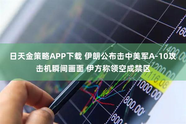 日天金策略APP下载 伊朗公布击中美军A-10攻击机瞬间画面 伊方称领空成禁区