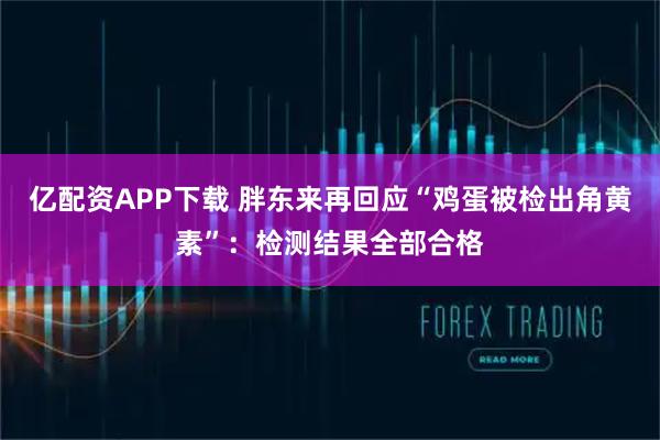 亿配资APP下载 胖东来再回应“鸡蛋被检出角黄素”：检测结果全部合格