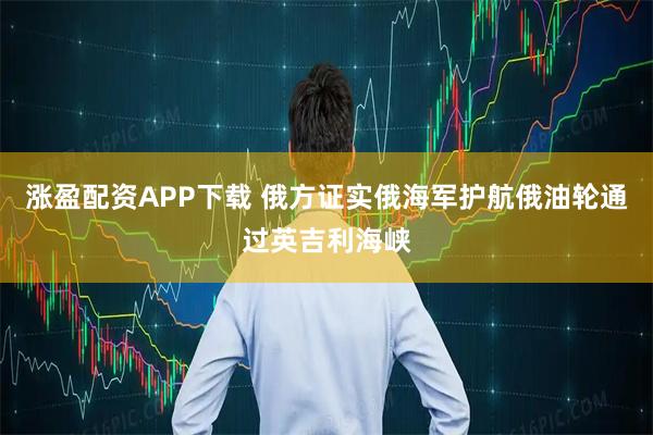 涨盈配资APP下载 俄方证实俄海军护航俄油轮通过英吉利海峡