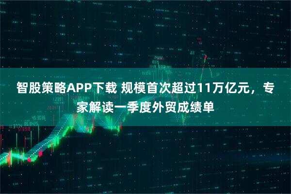 智股策略APP下载 规模首次超过11万亿元，专家解读一季度外贸成绩单