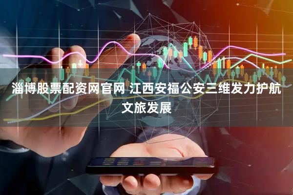 淄博股票配资网官网 江西安福公安三维发力护航文旅发展