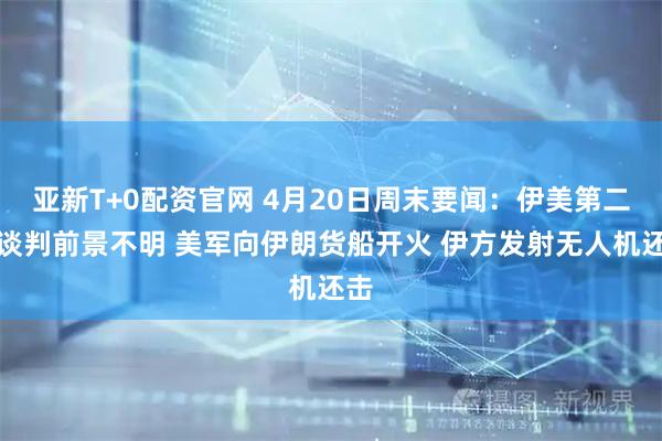 亚新T+0配资官网 4月20日周末要闻：伊美第二轮谈判前景不明 美军向伊朗货船开火 伊方发射无人机还击