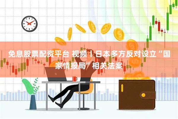 免息股票配资平台 视频丨日本多方反对设立“国家情报局”相关法案