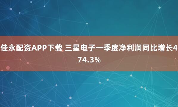 佳永配资APP下载 三星电子一季度净利润同比增长474.3%