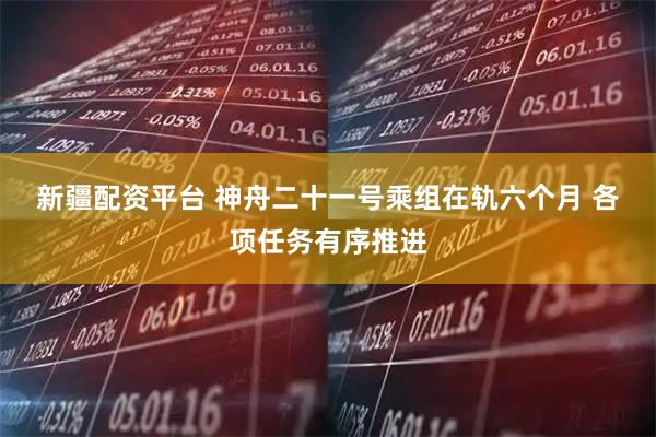 新疆配资平台 神舟二十一号乘组在轨六个月 各项任务有序推进