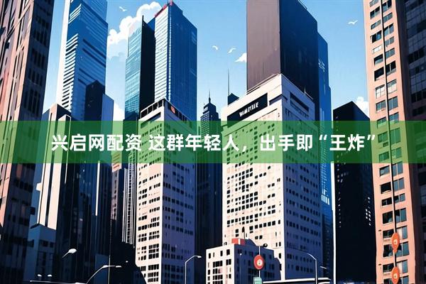 兴启网配资 这群年轻人，出手即“王炸”