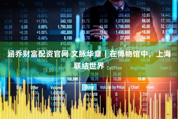 涵乔财富配资官网 文脉华章｜在博物馆中，上海联结世界