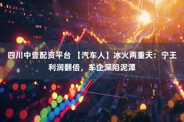 四川中壹配资平台 【汽车人】冰火两重天：宁王利润翻倍，车企深陷泥潭