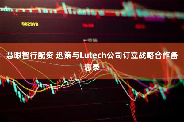 慧眼智行配资 迅策与Lutech公司订立战略合作备忘录
