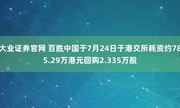 大业证券官网 百胜中国于7月24日于港交所耗资约785.29万港元回购2.335万股
