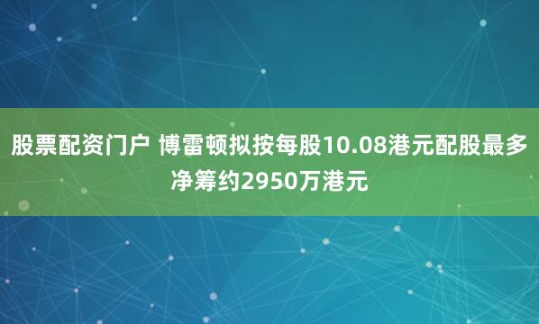 股票配资门户 博雷顿拟按每股10.08港元配股最多净筹约2950万港元