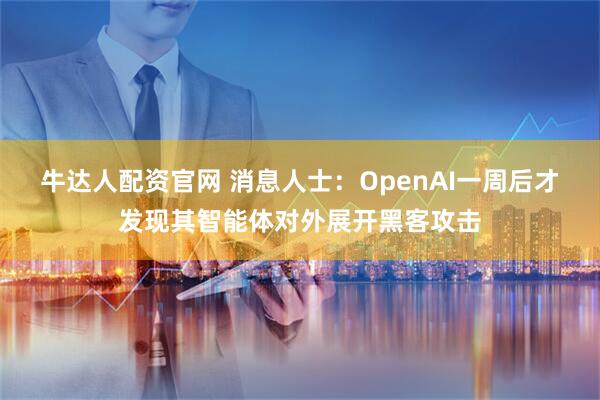 牛达人配资官网 消息人士：OpenAI一周后才发现其智能体对外展开黑客攻击