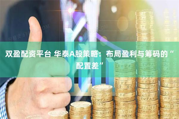双盈配资平台 华泰A股策略：布局盈利与筹码的“配置差”