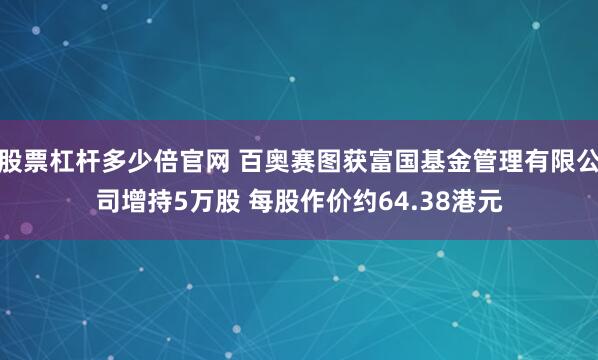 股票杠杆多少倍官网 百奥赛图获富国基金管理有限公司增持5万股 每股作价约64.38港元
