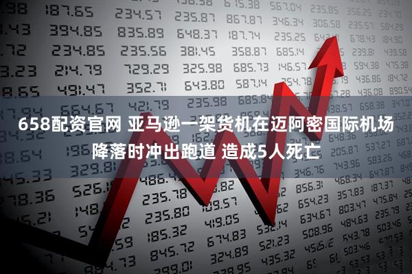 658配资官网 亚马逊一架货机在迈阿密国际机场降落时冲出跑道 造成5人死亡